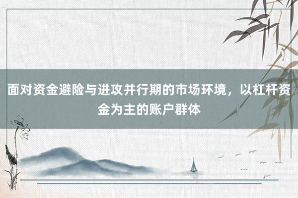 面对资金避险与进攻并行期的市场环境，以杠杆资金为主的账户群体