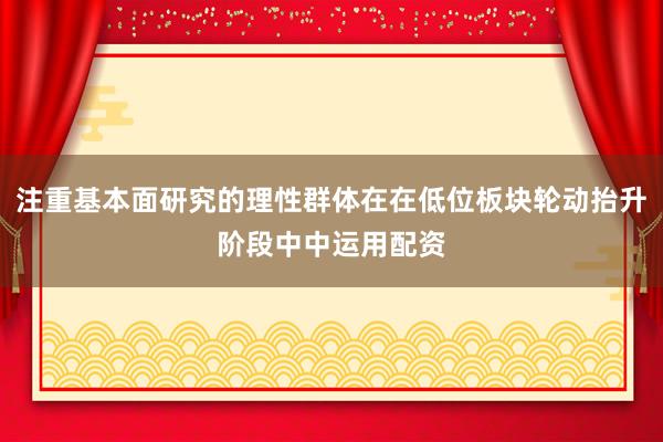 注重基本面研究的理性群体在在低位板块轮动抬升阶段中中运用配资