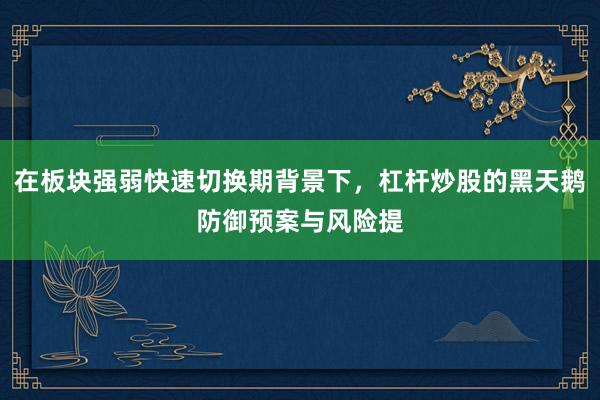 在板块强弱快速切换期背景下，杠杆炒股的黑天鹅防御预案与风险提