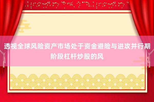 透视全球风险资产市场处于资金避险与进攻并行期阶段杠杆炒股的风