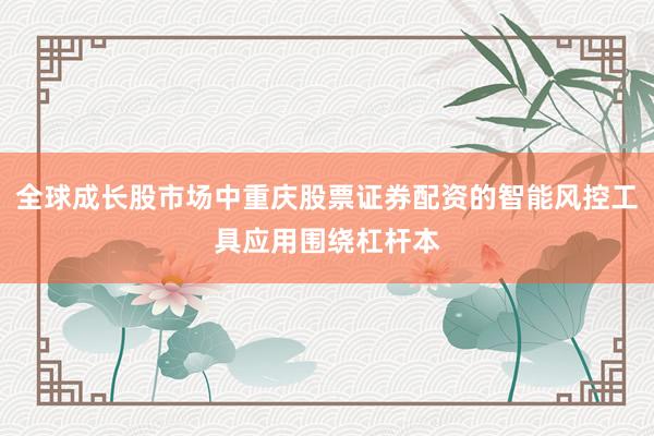 全球成长股市场中重庆股票证券配资的智能风控工具应用围绕杠杆本