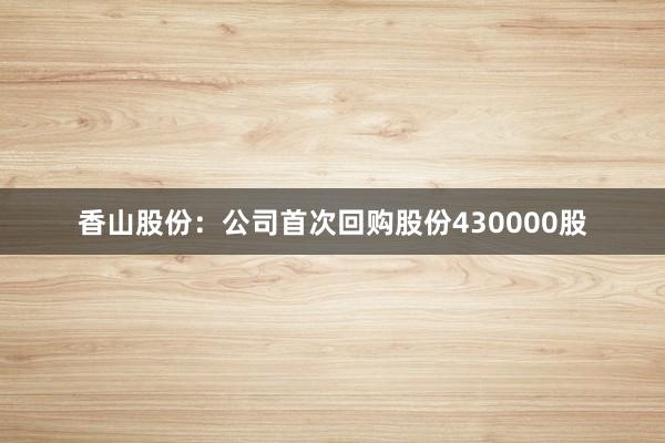 香山股份：公司首次回购股份430000股