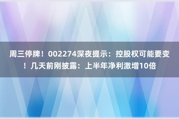 周三停牌！002274深夜提示：控股权可能要变！几天前刚披露：上半年净利激增10倍