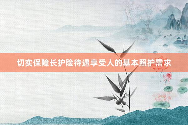 切实保障长护险待遇享受人的基本照护需求