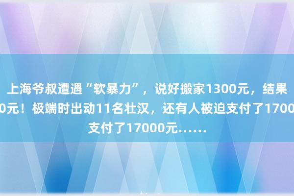 上海爷叔遭遇“软暴力”，说好搬家1300元，结果强要3900元！极端时出动11名壮汉，还有人被迫支付了17000元……