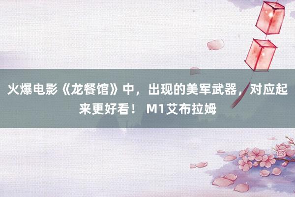 火爆电影《龙餐馆》中，出现的美军武器，对应起来更好看！ M1艾布拉姆