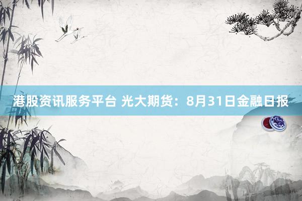港股资讯服务平台 光大期货：8月31日金融日报