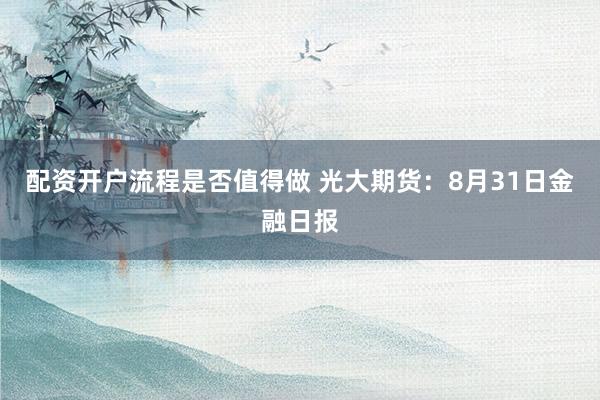 配资开户流程是否值得做 光大期货：8月31日金融日报