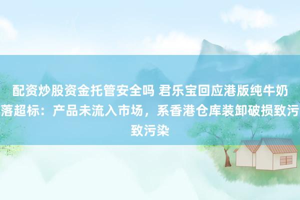 配资炒股资金托管安全吗 君乐宝回应港版纯牛奶菌落超标：产品未流入市场，系香港仓库装卸破损致污染