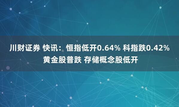 川财证券 快讯：恒指低开0.64% 科指跌0.42% 黄金股普跌 存储概念股低开