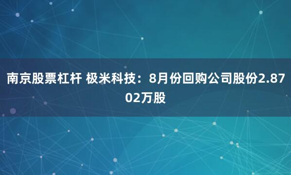 南京股票杠杆 极米科技：8月份回购公司股份2.8702万股