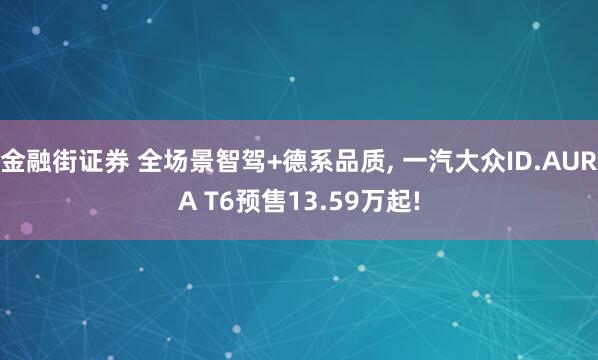 金融街证券 全场景智驾+德系品质, 一汽大众ID.AURA T6预售13.59万起!
