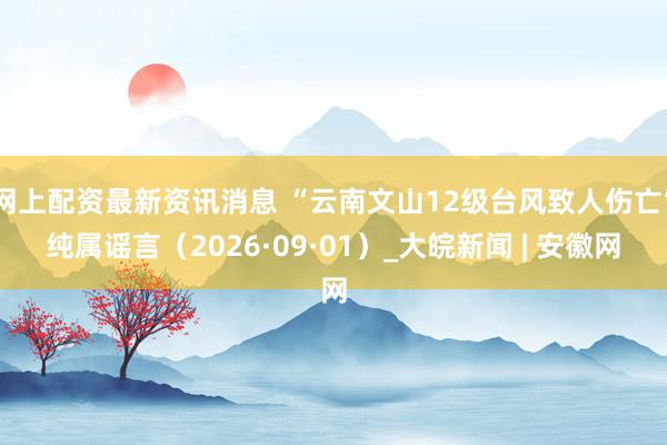 网上配资最新资讯消息 “云南文山12级台风致人伤亡”纯属谣言（2026·09·01）_大皖新闻 | 安徽网