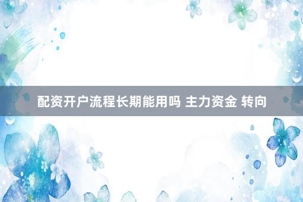 配资开户流程长期能用吗 主力资金 转向