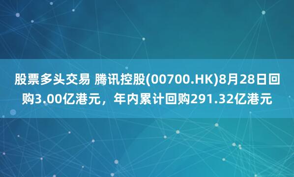 股票多头交易 腾讯控股(00700.HK)8月28日回购3.00亿港元，年内累计回购291.32亿港元