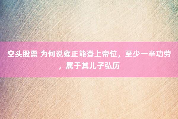 空头股票 为何说雍正能登上帝位，至少一半功劳，属于其儿子弘历