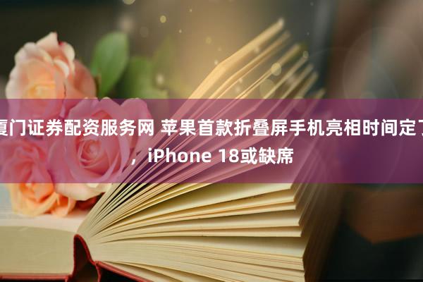 厦门证券配资服务网 苹果首款折叠屏手机亮相时间定了，iPhone 18或缺席
