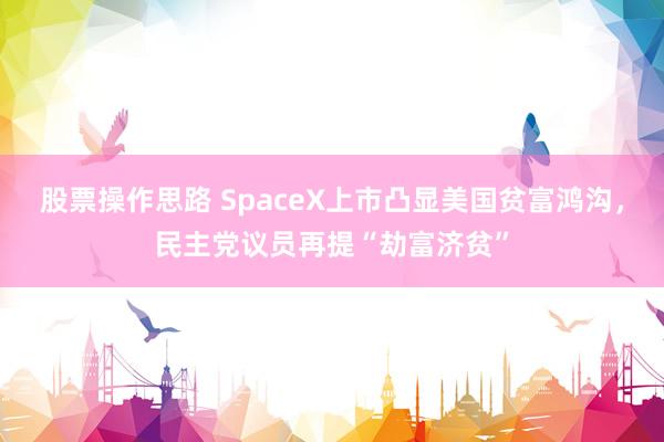 股票操作思路 SpaceX上市凸显美国贫富鸿沟，民主党议员再提“劫富济贫”