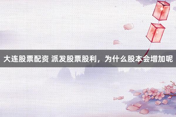 大连股票配资 派发股票股利，为什么股本会增加呢
