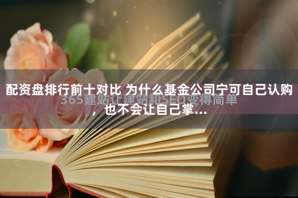 配资盘排行前十对比 为什么基金公司宁可自己认购，也不会让自己掌...