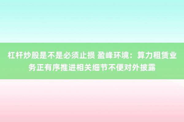 杠杆炒股是不是必须止损 盈峰环境：算力租赁业务正有序推进相关细节不便对外披露
