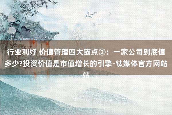 行业利好 价值管理四大锚点②：一家公司到底值多少?投资价值是市值增长的引擎-钛媒体官方网站