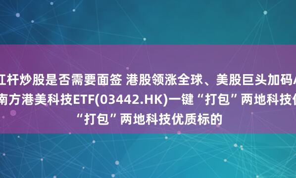 杠杆炒股是否需要面签 港股领涨全球、美股巨头加码AI，布局南方港美科技ETF(03442.HK)一键“打包”两地科技优质标的