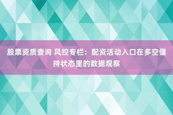 股票资质查询 风控专栏：配资活动入口在多空僵持状态里的数据观察