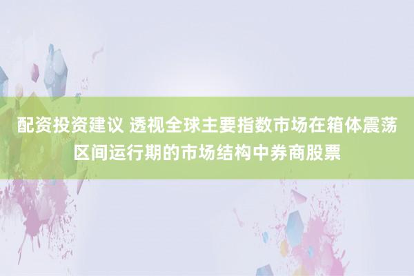 配资投资建议 透视全球主要指数市场在箱体震荡区间运行期的市场结构中券商股票