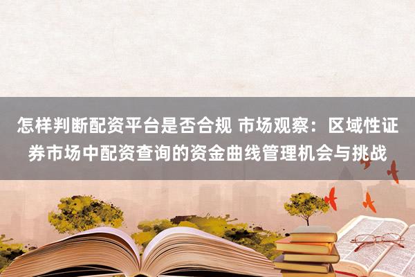怎样判断配资平台是否合规 市场观察：区域性证券市场中配资查询的资金曲线管理机会与挑战