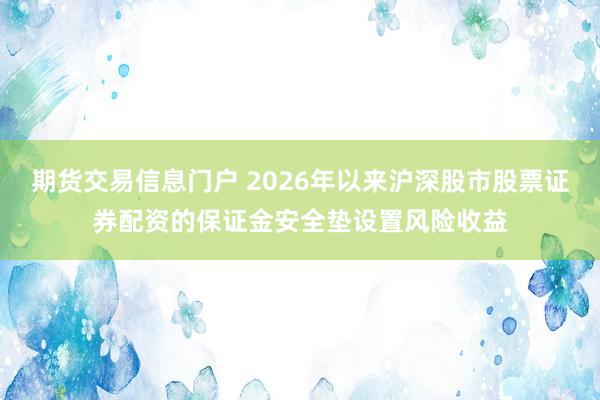 期货交易信息门户 2026年以来沪深股市股票证券配资的保证金安全垫设置风险收益