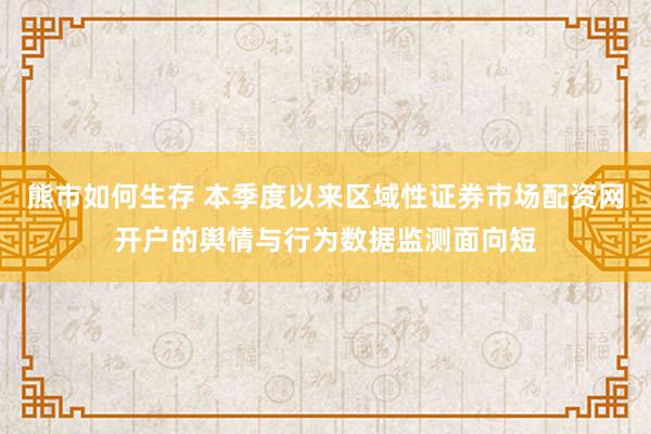 熊市如何生存 本季度以来区域性证券市场配资网开户的舆情与行为数据监测面向短