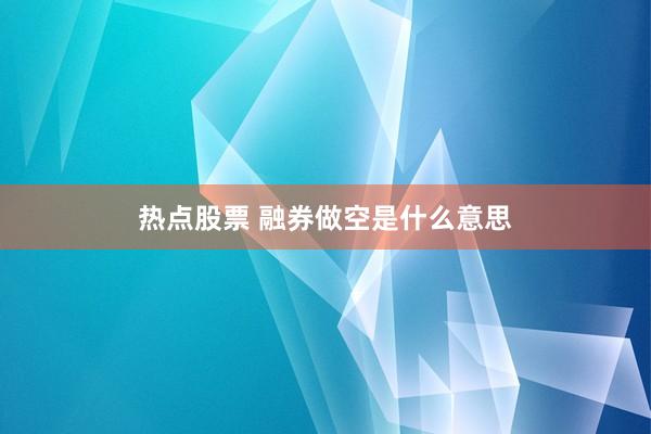 热点股票 融券做空是什么意思