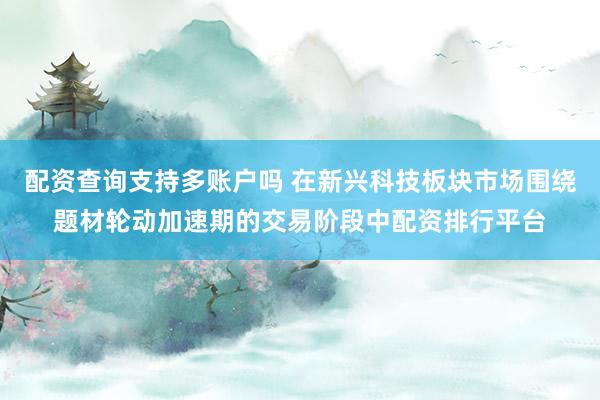 配资查询支持多账户吗 在新兴科技板块市场围绕题材轮动加速期的交易阶段中配资排行平台