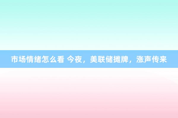 市场情绪怎么看 今夜，美联储摊牌，涨声传来