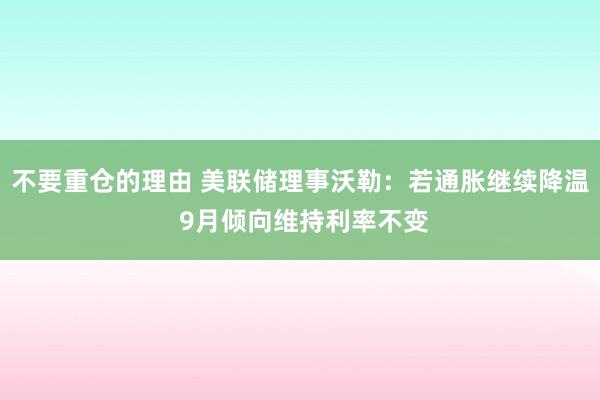 不要重仓的理由 美联储理事沃勒：若通胀继续降温 9月倾向维持利率不变