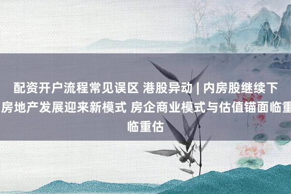配资开户流程常见误区 港股异动 | 内房股继续下跌 房地产发展迎来新模式 房企商业模式与估值锚面临重估