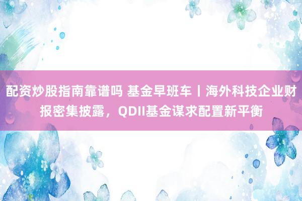 配资炒股指南靠谱吗 基金早班车丨海外科技企业财报密集披露，QDII基金谋求配置新平衡