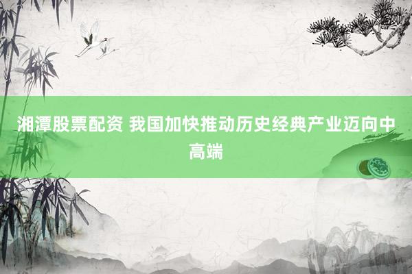 湘潭股票配资 我国加快推动历史经典产业迈向中高端