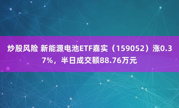 炒股风险 新能源电池ETF嘉实（159052）涨0.37%，半日成交额88.76万元
