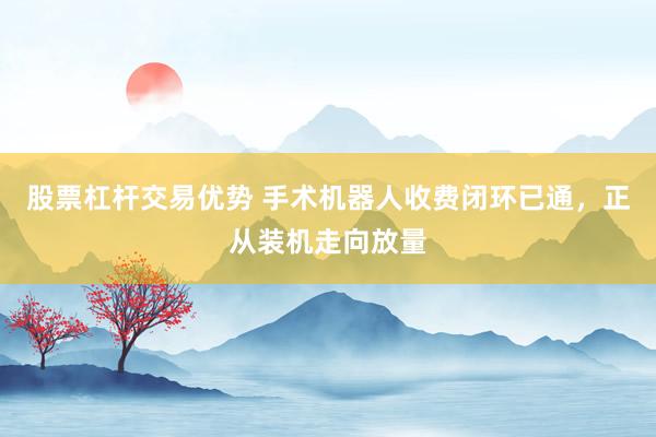 股票杠杆交易优势 手术机器人收费闭环已通，正从装机走向放量