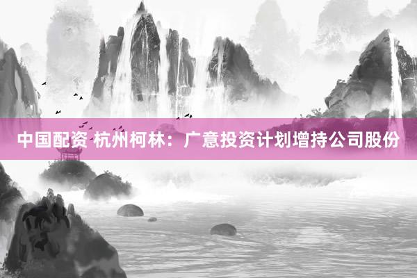 中国配资 杭州柯林：广意投资计划增持公司股份
