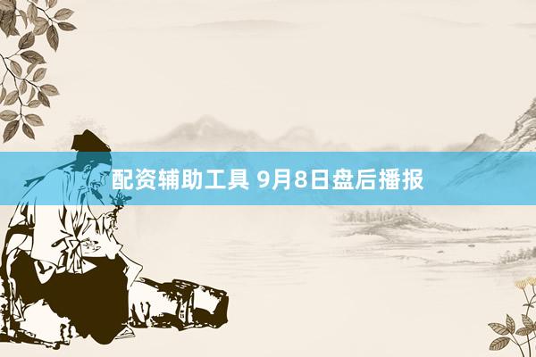 配资辅助工具 9月8日盘后播报