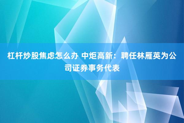 杠杆炒股焦虑怎么办 中炬高新：聘任林雁英为公司证券事务代表