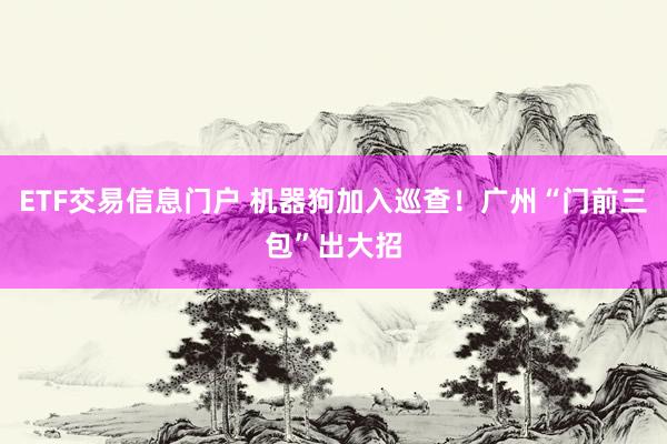ETF交易信息门户 机器狗加入巡查！广州“门前三包”出大招