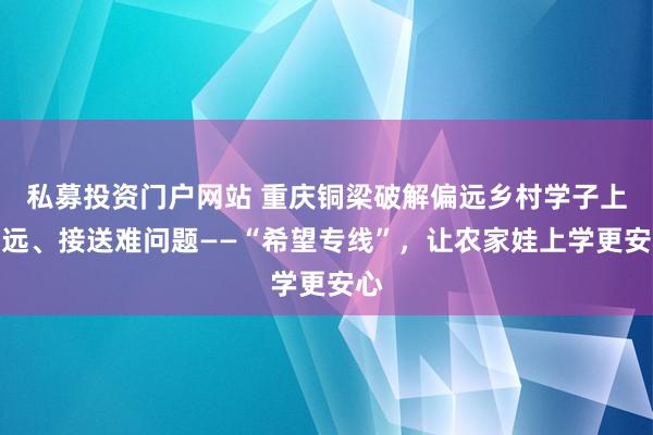 私募投资门户网站 重庆铜梁破解偏远乡村学子上学远、接送难问题——“希望专线”，让农家娃上学更安心