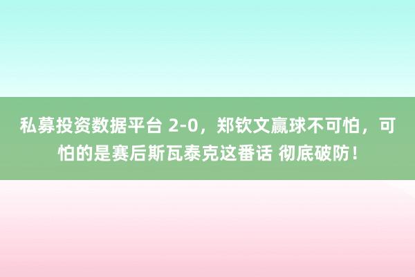 私募投资数据平台 2-0，郑钦文赢球不可怕，可怕的是赛后斯瓦泰克这番话 彻底破防！