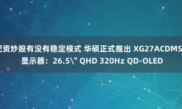 配资炒股有没有稳定模式 华硕正式推出 XG27ACDMSR 显示器：26.5＂ QHD 320Hz QD-OLED
