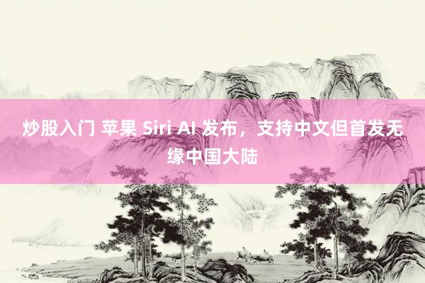 炒股入门 苹果 Siri AI 发布，支持中文但首发无缘中国大陆