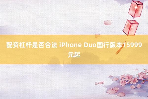 配资杠杆是否合法 iPhone Duo国行版本15999元起